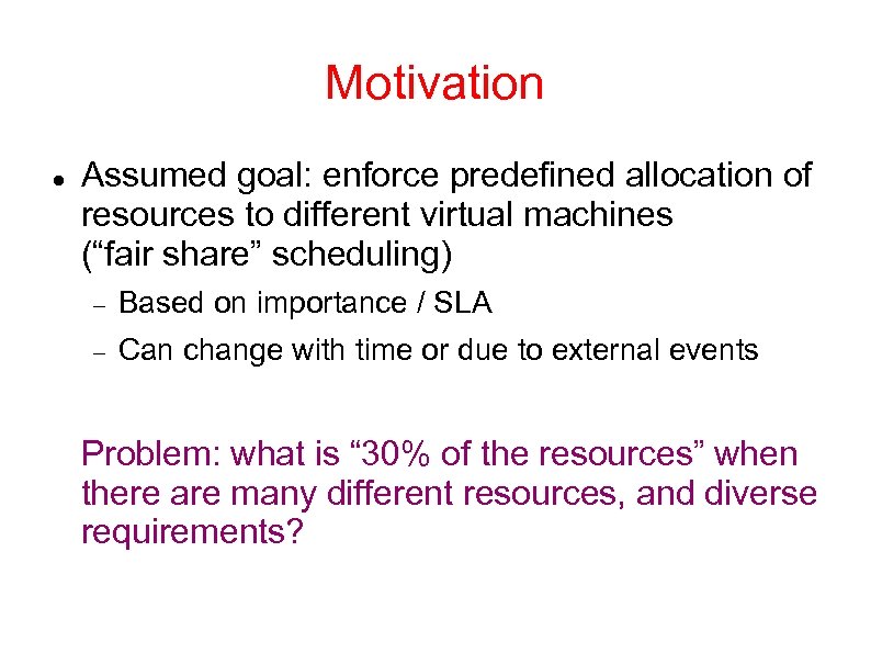 Motivation Assumed goal: enforce predefined allocation of resources to different virtual machines (“fair share”