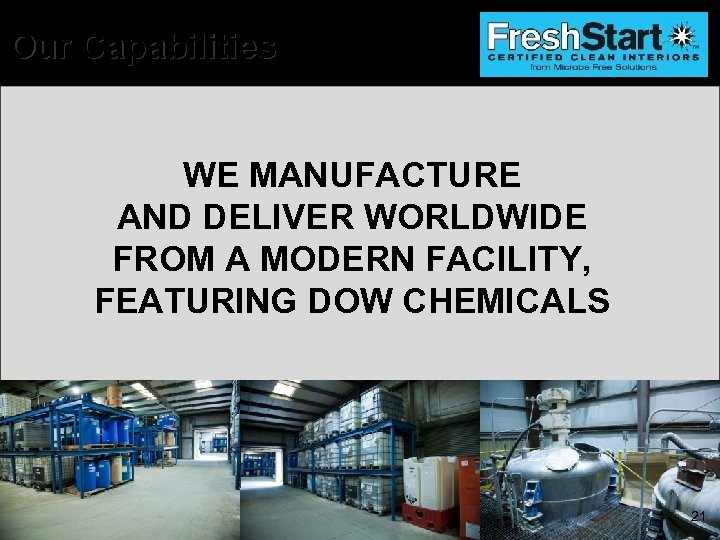 Our Capabilities WE MANUFACTURE AND DELIVER WORLDWIDE FROM A MODERN FACILITY, FEATURING DOW CHEMICALS
