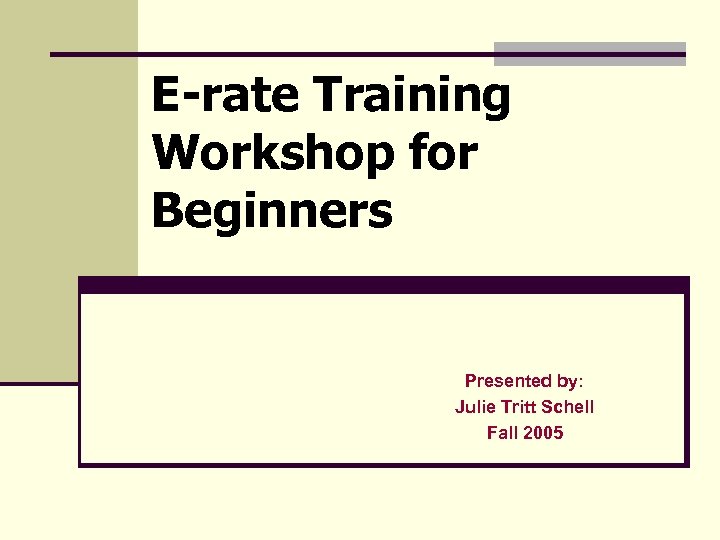 E-rate Training Workshop for Beginners Presented by: Julie Tritt Schell Fall 2005 