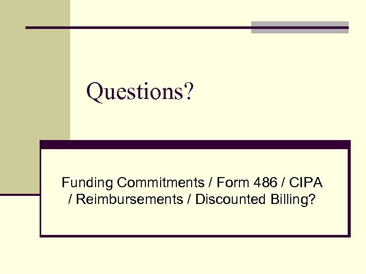 Questions? Funding Commitments / Form 486 / CIPA / Reimbursements / Discounted Billing? 