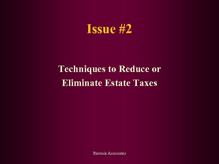 Issue #2 Techniques to Reduce or Eliminate Estate Taxes Resnick Associates 