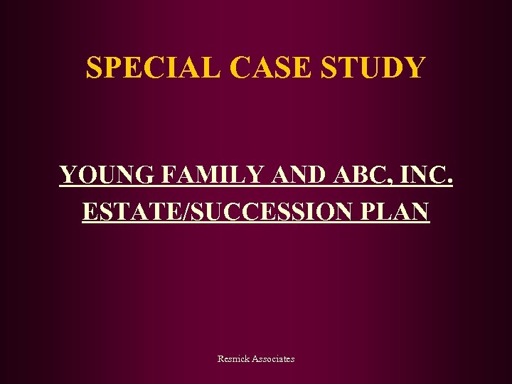 SPECIAL CASE STUDY YOUNG FAMILY AND ABC, INC. ESTATE/SUCCESSION PLAN Resnick Associates 