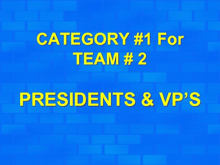 CATEGORY #1 For TEAM # 2 PRESIDENTS & VP’S 