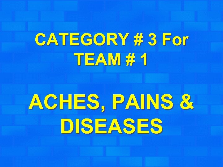 CATEGORY # 3 For TEAM # 1 ACHES, PAINS & DISEASES 