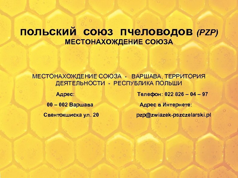 польский союз пчеловодов (PZP) МЕСТОНАХОЖДЕНИЕ СОЮЗА - ВАРШАВА, ТЕРРИТОРИЯ ДЕЯТЕЛЬНОСТИ - РЕСПУБЛИКА ПОЛЬШИ Адрес: