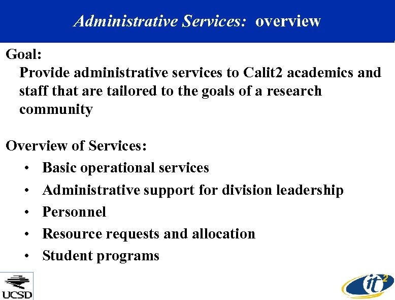 Administrative Services: overview Goal: Provide administrative services to Calit 2 academics and staff that