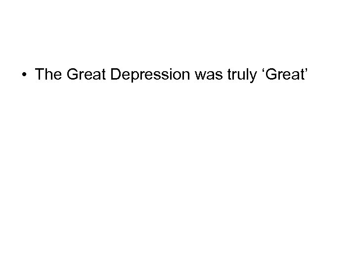  • The Great Depression was truly ‘Great’ 