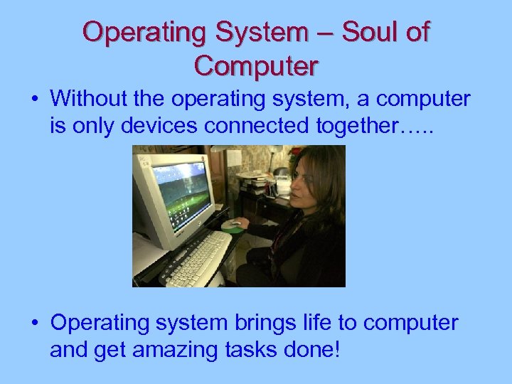 Operating System – Soul of Computer • Without the operating system, a computer is