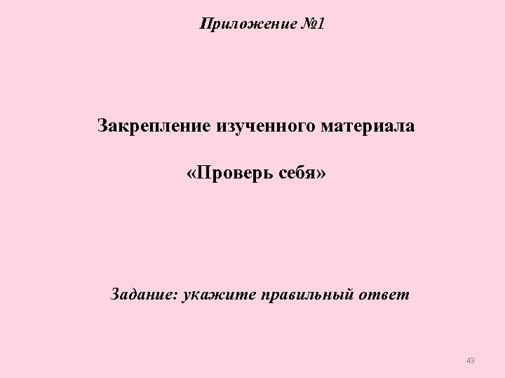 Приложение № 1 Закрепление изученного материала «Проверь себя» Задание: укажите правильный ответ 43 