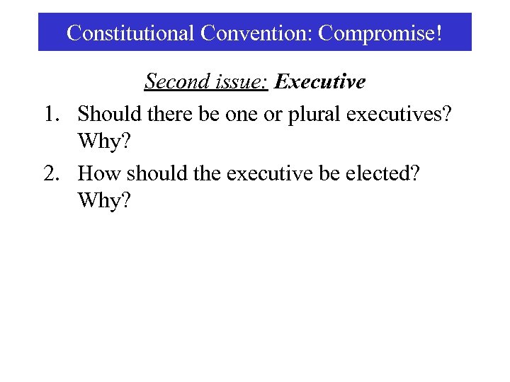 Constitutional Convention: Compromise! Second issue: Executive 1. Should there be one or plural executives?