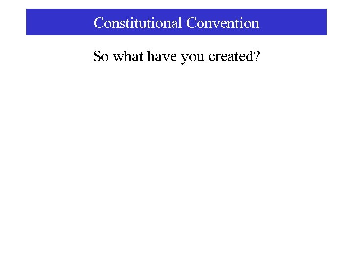 Constitutional Convention So what have you created? 