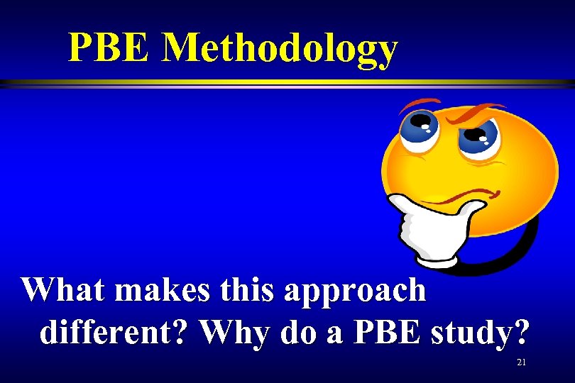 PBE Methodology What makes this approach different? Why do a PBE study? 21 
