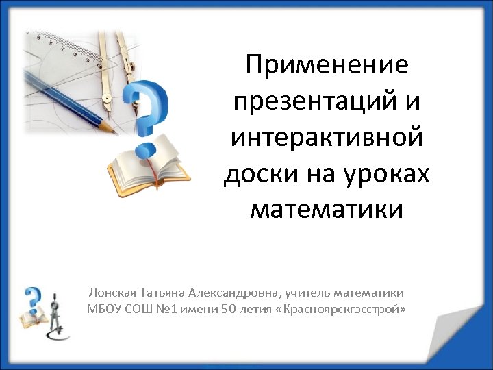 Применение презентаций и интерактивной доски на уроках математики Лонская Татьяна Александровна, учитель математики МБОУ