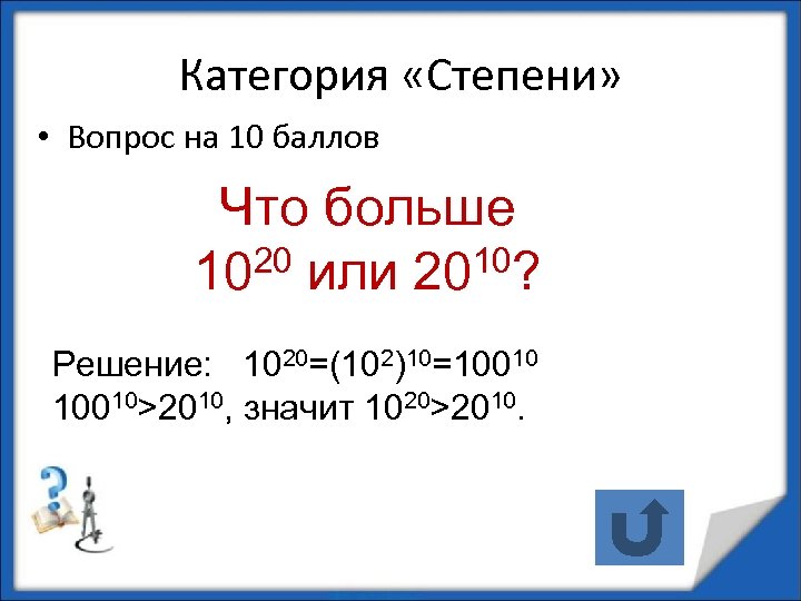 Категория «Степени» • Вопрос на 10 баллов Что больше 1020 или 2010? Решение: 1020=(102)10=10010>2010,