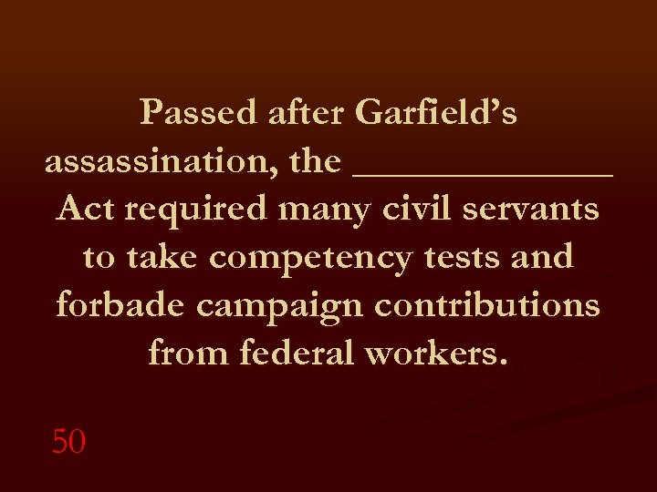 Passed after Garfield’s assassination, the _______ Act required many civil servants to take competency