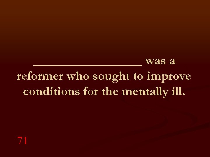 _________ was a reformer who sought to improve conditions for the mentally ill. 71