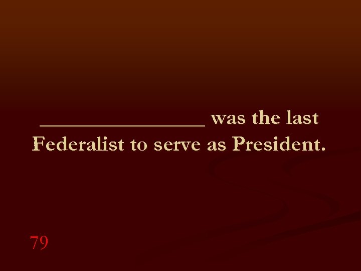 ________ was the last Federalist to serve as President. 79 