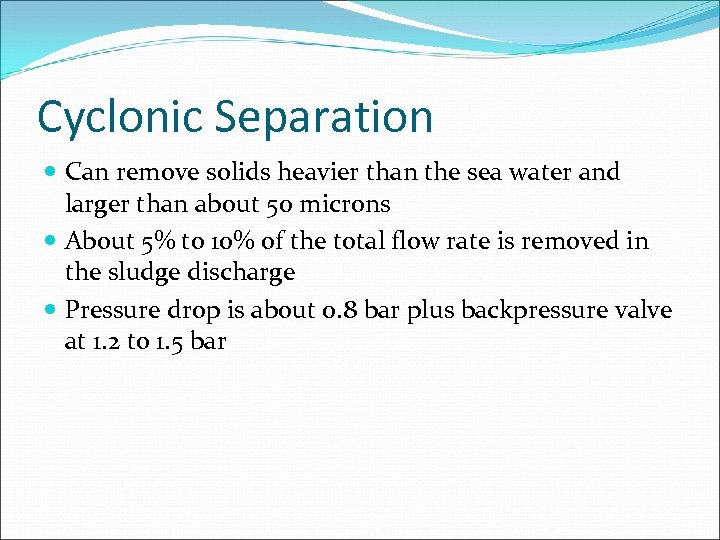 Cyclonic Separation Can remove solids heavier than the sea water and larger than about