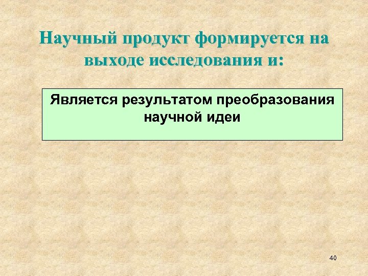 Научный продукт формируется на выходе исследования и: Является результатом преобразования научной идеи 40 