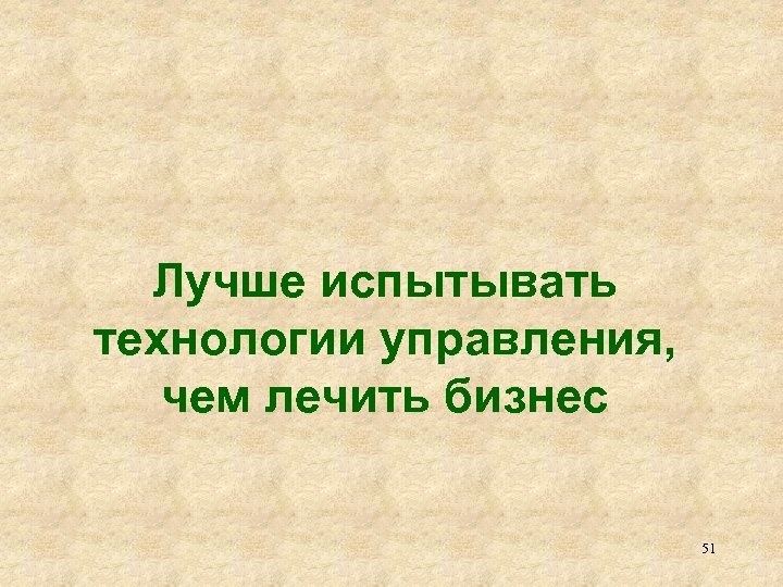 Лучше испытывать технологии управления, чем лечить бизнес 51 