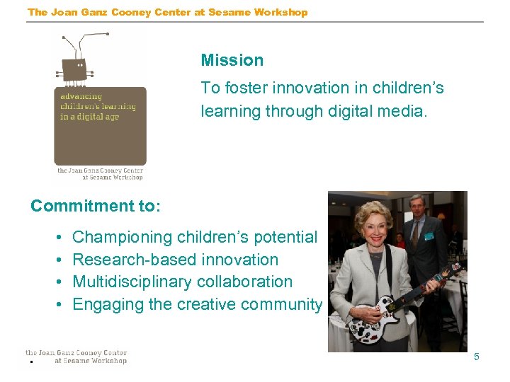 The Joan Ganz Cooney Center at Sesame Workshop Mission To foster innovation in children’s