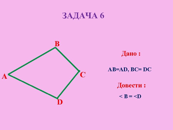 ЗАДАЧА 6 B Дано : C A AB=AD, BC= DC Довести : D <