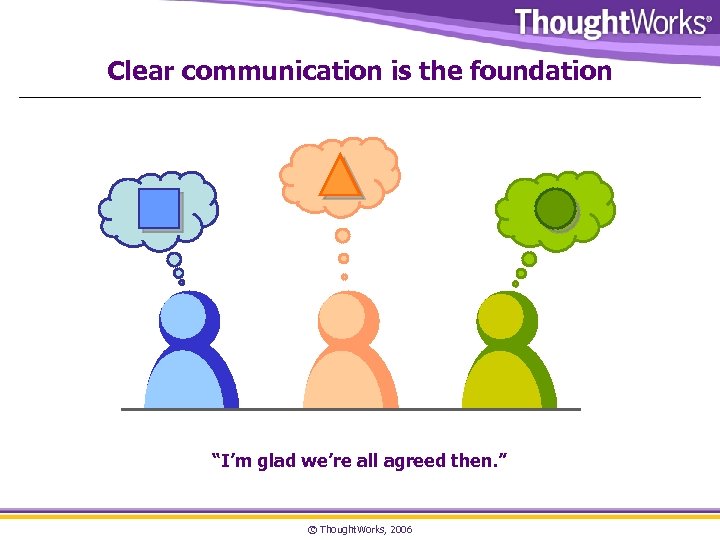 Clear communication is the foundation “I’m glad we’re all agreed then. ” © Thought.