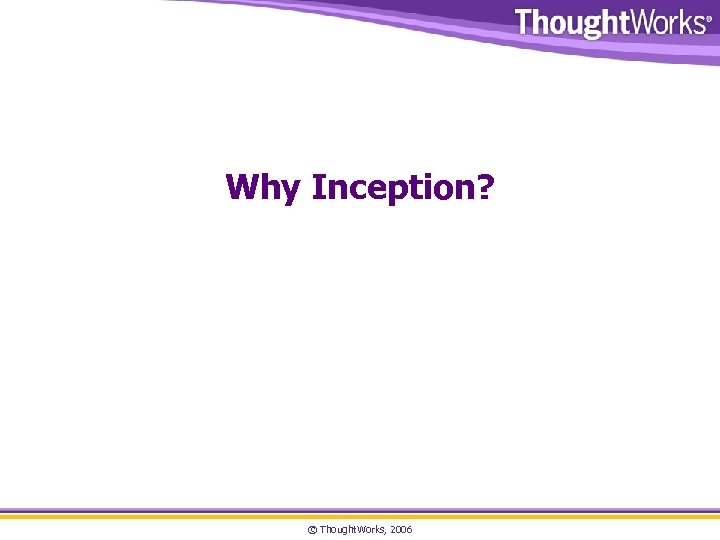 Why Inception? © Thought. Works, 2006 