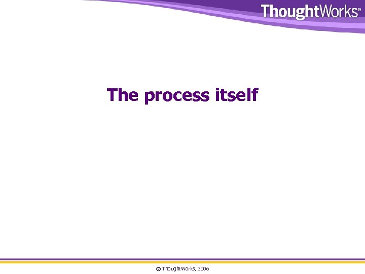 The process itself © Thought. Works, 2006 