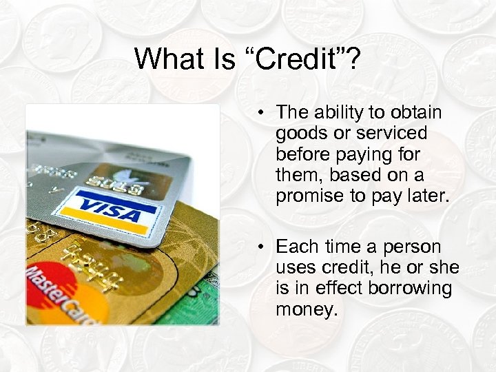What Is “Credit”? • The ability to obtain goods or serviced before paying for