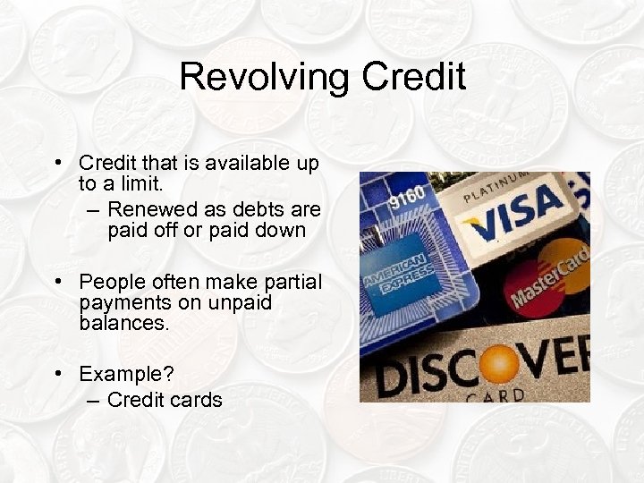 Revolving Credit • Credit that is available up to a limit. – Renewed as