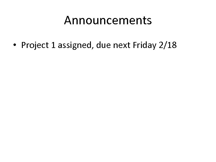 Announcements • Project 1 assigned, due next Friday 2/18 