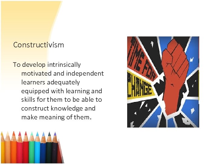 Constructivism To develop intrinsically motivated and independent learners adequately equipped with learning and skills