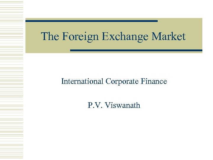 The Foreign Exchange Market International Corporate Finance P. V. Viswanath 