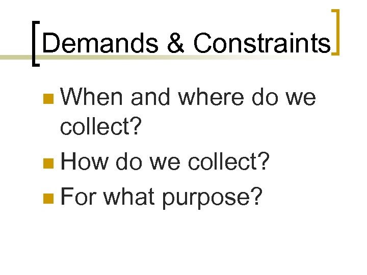 Demands & Constraints n When and where do we collect? n How do we