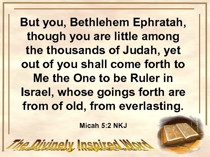 But you, Bethlehem Ephratah, though you are little among the thousands of Judah, yet