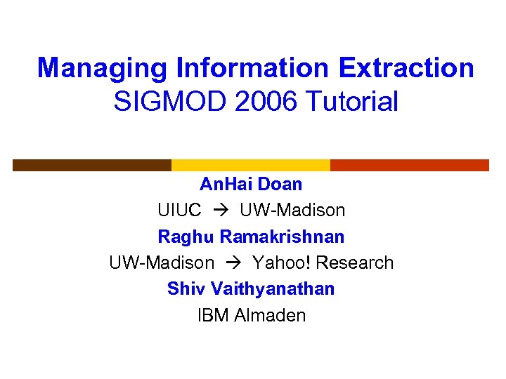 Managing Information Extraction SIGMOD 2006 Tutorial An. Hai Doan UIUC UW-Madison Raghu Ramakrishnan UW-Madison