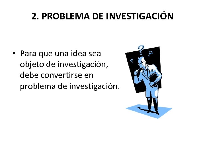 2. PROBLEMA DE INVESTIGACIÓN • Para que una idea sea objeto de investigación, debe