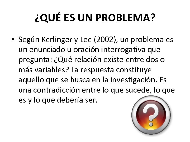 ¿QUÉ ES UN PROBLEMA? • Según Kerlinger y Lee (2002), un problema es un