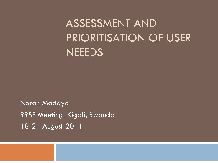 ASSESSMENT AND PRIORITISATION OF USER NEEEDS Norah Madaya RRSF Meeting, Kigali, Rwanda 18 -21