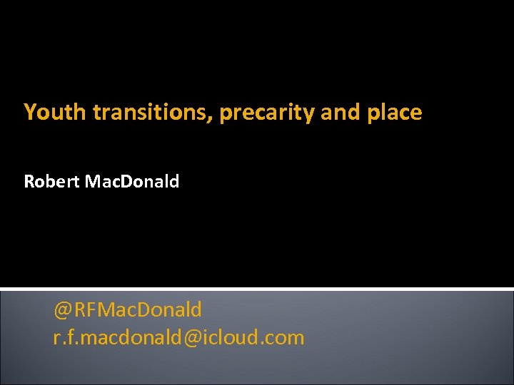 Youth transitions, precarity and place Robert Mac. Donald @RFMac. Donald r. f. macdonald@icloud. com
