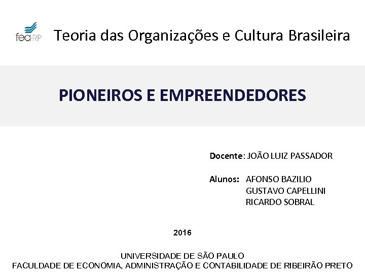 Teoria das Organizações e Cultura Brasileira PIONEIROS E EMPREENDEDORES Docente: JOÃO LUIZ PASSADOR Alunos:
