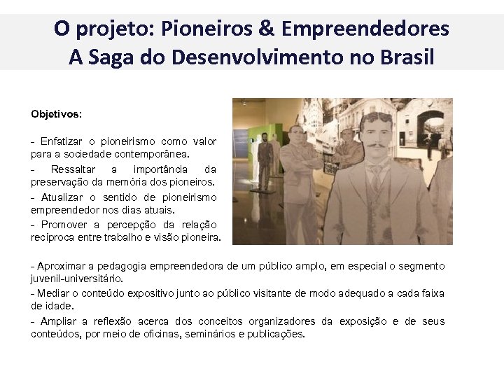 O projeto: Pioneiros & Empreendedores A Saga do Desenvolvimento no Brasil Objetivos: - Enfatizar
