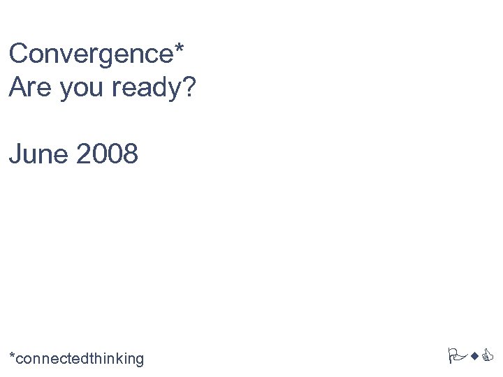 Convergence* Are you ready? June 2008 *connectedthinking Pw. C 