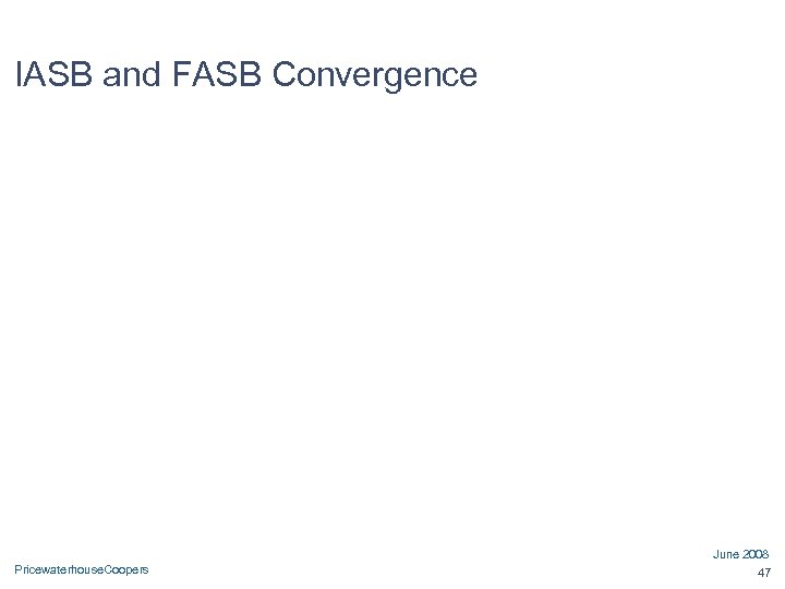 IASB and FASB Convergence June 2008 Pricewaterhouse. Coopers 47 