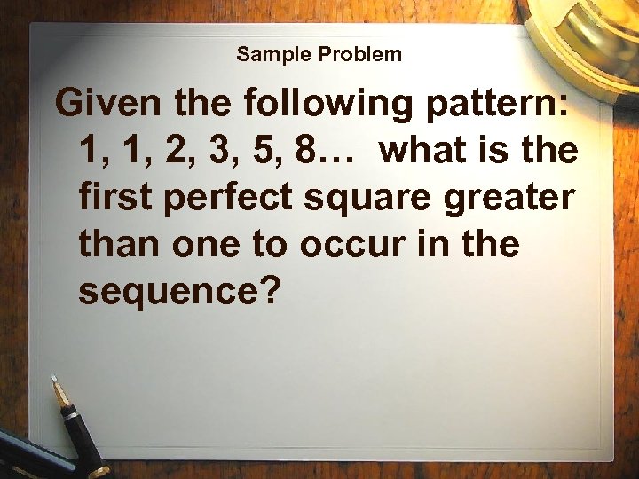 Sample Problem Given the following pattern: 1, 1, 2, 3, 5, 8… what is