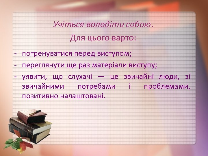 Учіться володіти собою. Для цього варто: - потренуватися перед виступом; - переглянути ще раз
