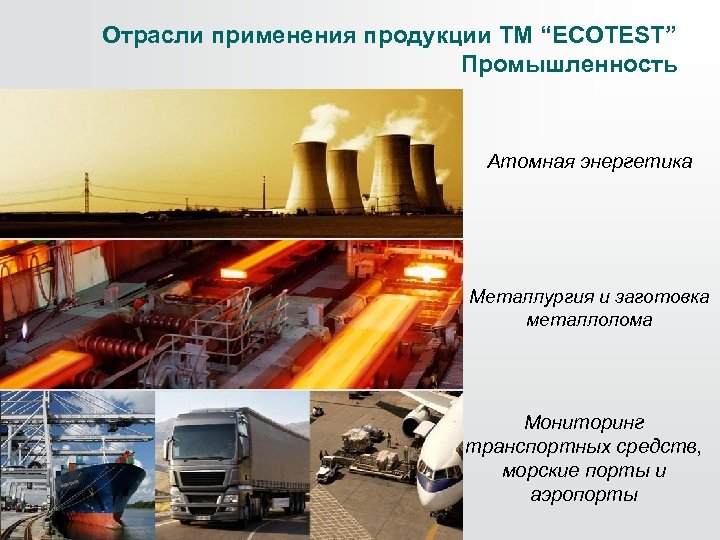 Отрасли применения продукции ТМ “ECOTEST” Промышленность Атомная энергетика Металлургия и заготовка металлолома Мониторинг транспортных