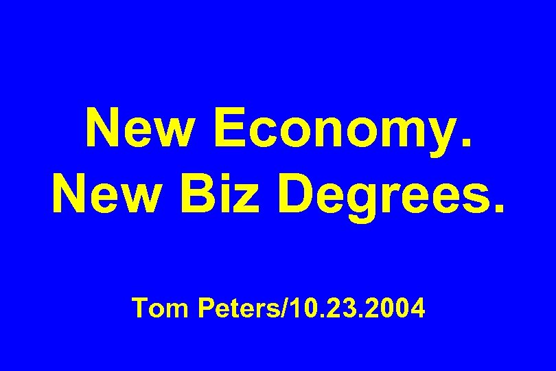 New Economy. New Biz Degrees. Tom Peters/10. 23. 2004 