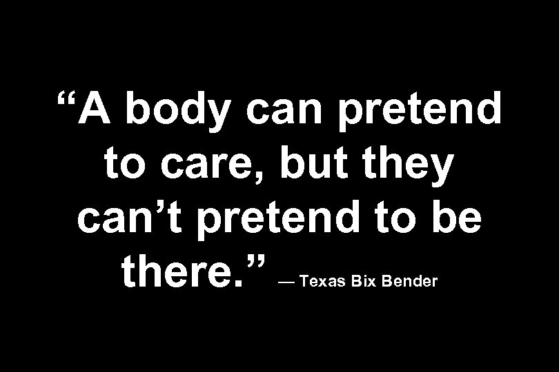 “A body can pretend to care, but they can’t pretend to be there. ”
